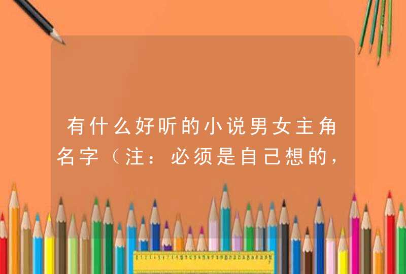 有什么好听的小说男女主角名字(注:必须是自己想的,还得是现代的) 有什么好听的小说男女主角名字(注:必须是自己想的,还得是现代的)
