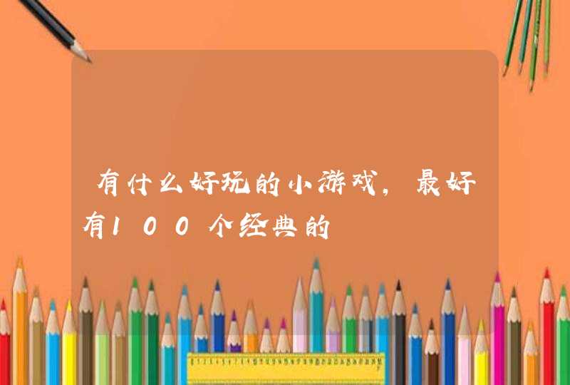 有什么好玩的小游戏,最好有100个经典的 有什么好玩的小游戏,最好有100个经典的