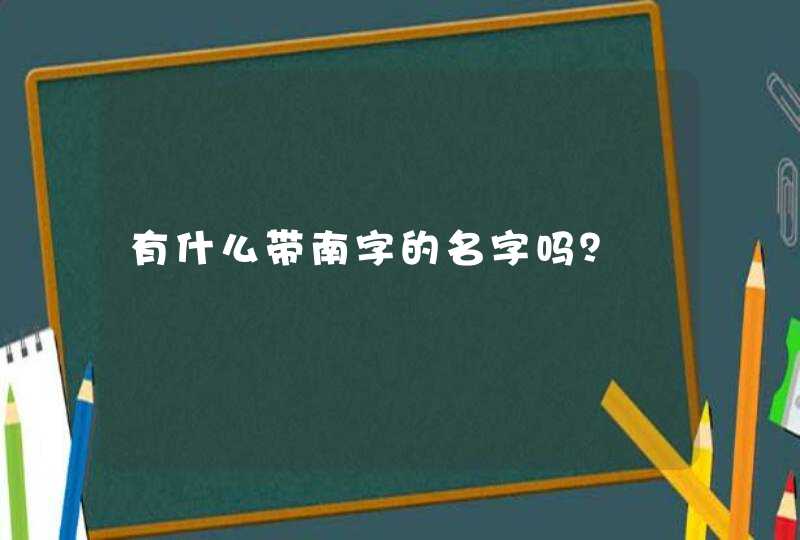 有什么带南字的名字吗? 有什么带南字的名字吗?