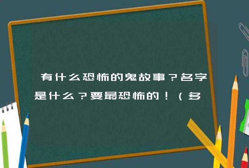 有什么恐怖的鬼故事?名字是什么?要最恐怖的!(多一点哈) 有什么恐怖的鬼故事?名字是什么?要最恐怖的!(多一点哈)