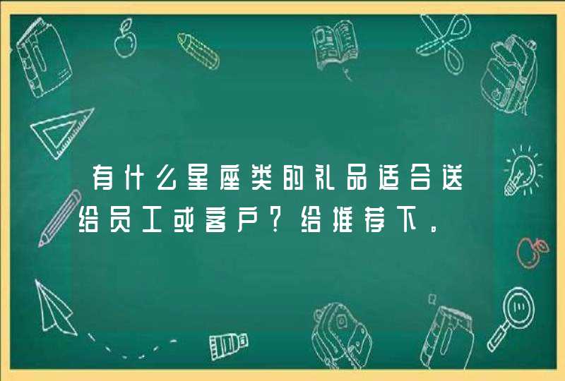 有什么星座类的礼品适合送给员工或客户?给推荐下。 有什么星座类的礼品适合送给员工或客户?给推荐下。