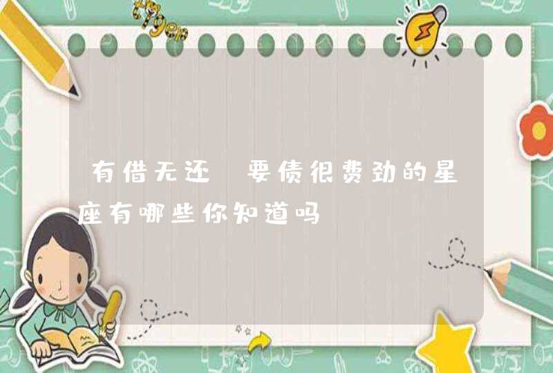 有借无还,要债很费劲的星座有哪些你知道吗? 有借无还,要债很费劲的星座有哪些你知道吗?