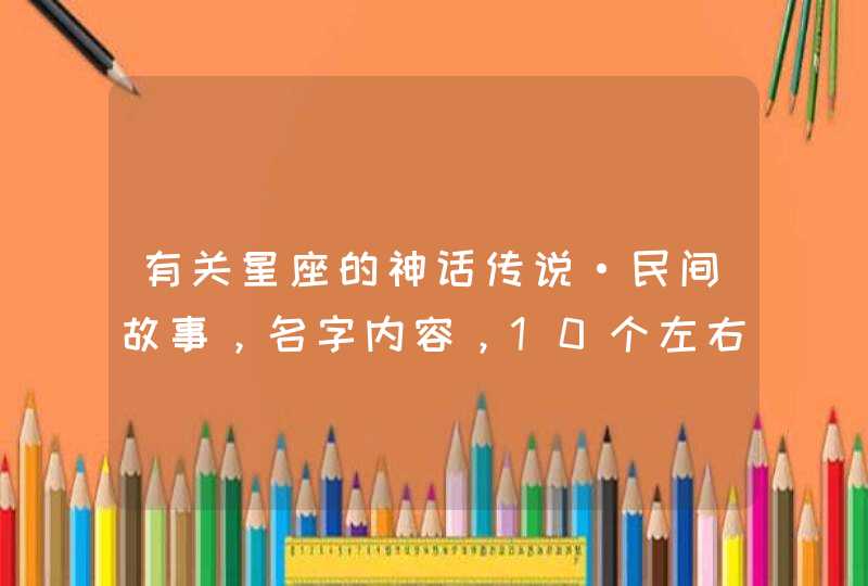 有关星座的神话传说·民间故事,名字内容,10个左右 有关星座的神话传说·民间故事,名字内容,10个左右
