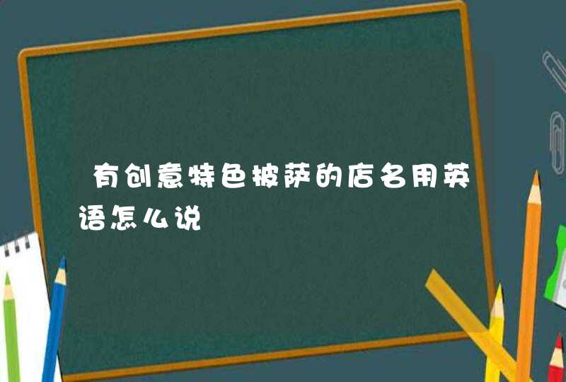 有创意特色披萨的店名用英语怎么说 有创意特色披萨的店名用英语怎么说