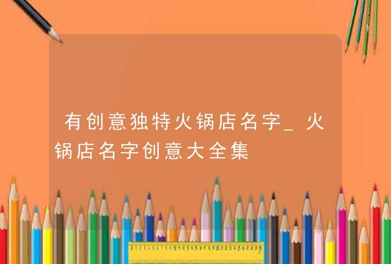 有创意独特火锅店名字_火锅店名字创意大全集 有创意独特火锅店名字_火锅店名字创意大全集