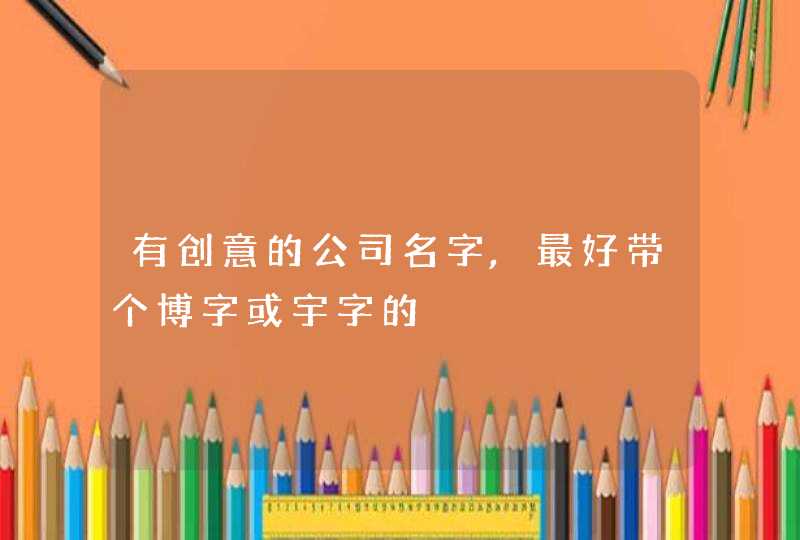 有创意的公司名字,最好带个博字或宇字的 有创意的公司名字,最好带个博字或宇字的