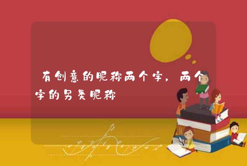有创意的昵称两个字,两个字的另类昵称 有创意的昵称两个字,两个字的另类昵称