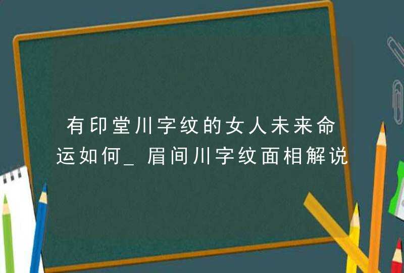 有印堂川字纹的女人未来命运如何_眉间川字纹面相解说 有印堂川字纹的女人未来命运如何_眉间川字纹面相解说