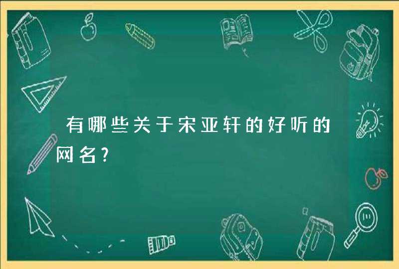 有哪些关于宋亚轩的好听的网名? 有哪些关于宋亚轩的好听的网名?