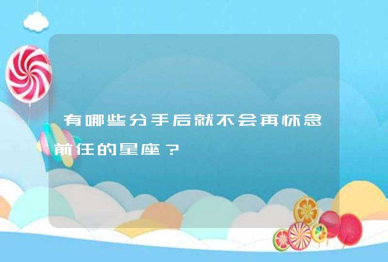 有哪些分手后就不会再怀念前任的星座? 有哪些分手后就不会再怀念前任的星座?