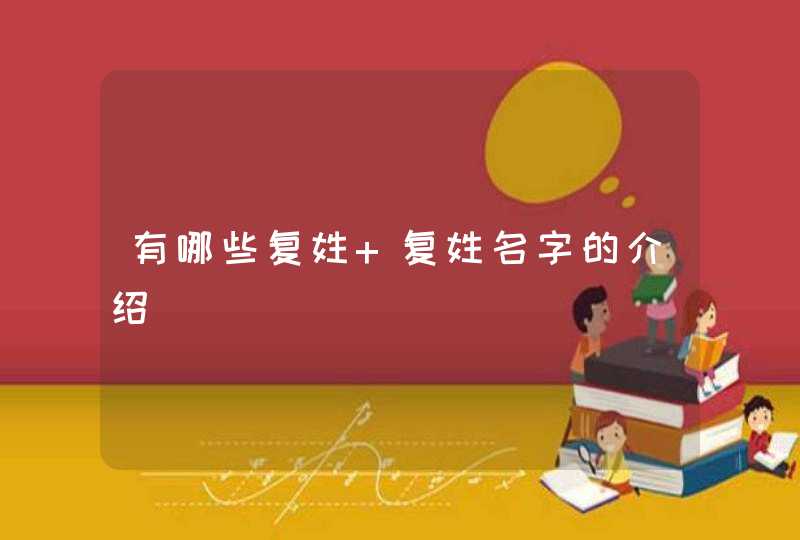 有哪些复姓 复姓名字的介绍 有哪些复姓 复姓名字的介绍