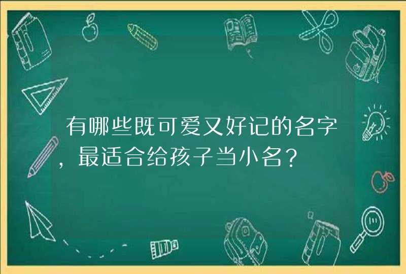 有哪些既可爱又好记的名字,最适合给孩子当小名? 有哪些既可爱又好记的名字,最适合给孩子当小名?