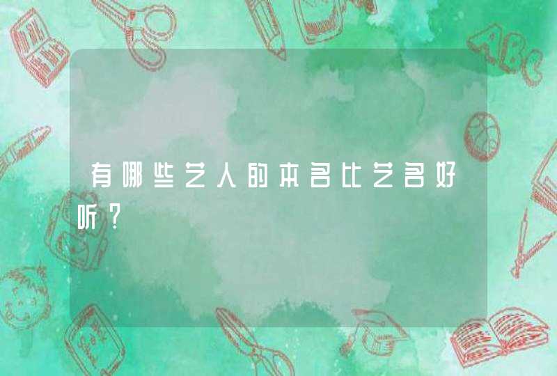 有哪些艺人的本名比艺名好听? 有哪些艺人的本名比艺名好听?