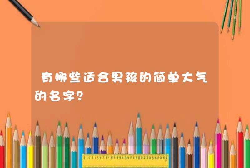 有哪些适合男孩的简单大气的名字? 有哪些适合男孩的简单大气的名字?
