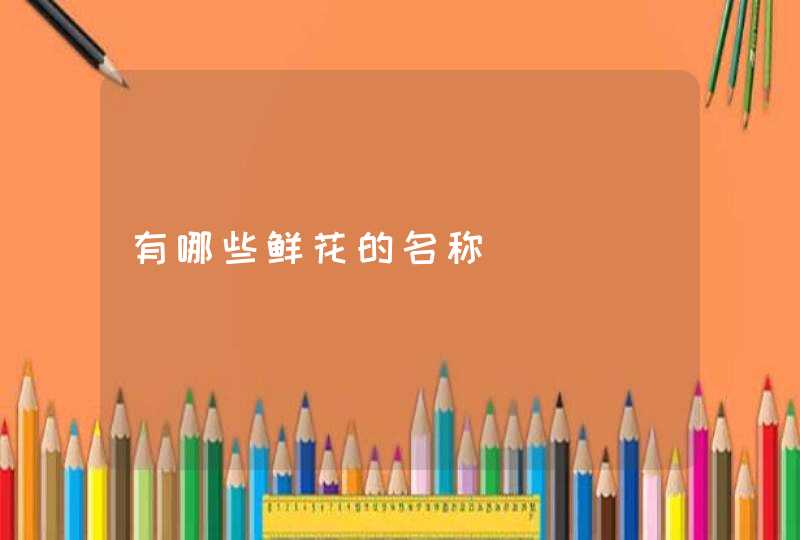 有哪些鲜花的名称 有哪些鲜花的名称