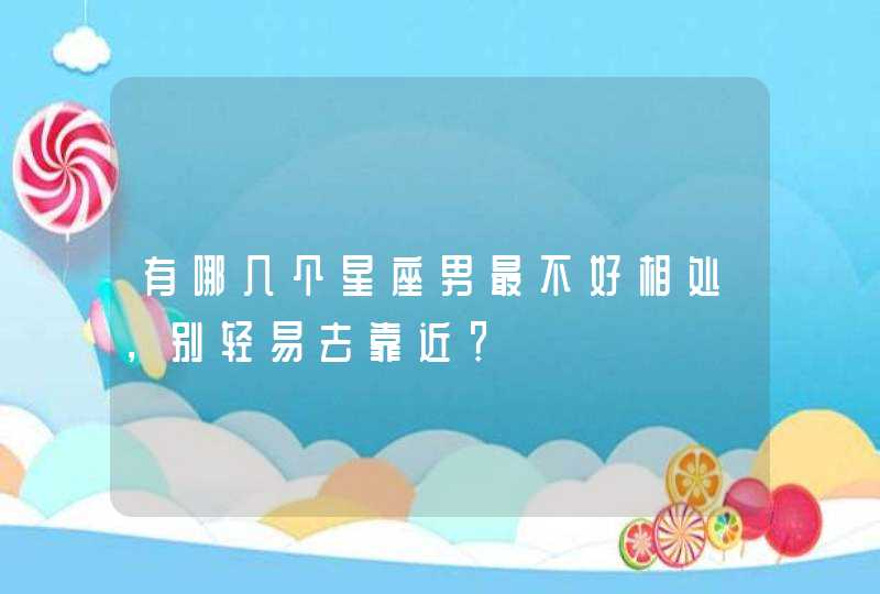 有哪几个星座男最不好相处,别轻易去靠近? 有哪几个星座男最不好相处,别轻易去靠近?