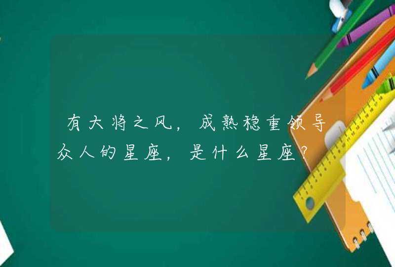 有大将之风,成熟稳重领导众人的星座,是什么星座? 有大将之风,成熟稳重领导众人的星座,是什么星座?