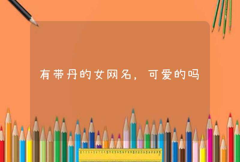 有带丹的女网名,可爱的吗 有带丹的女网名,可爱的吗