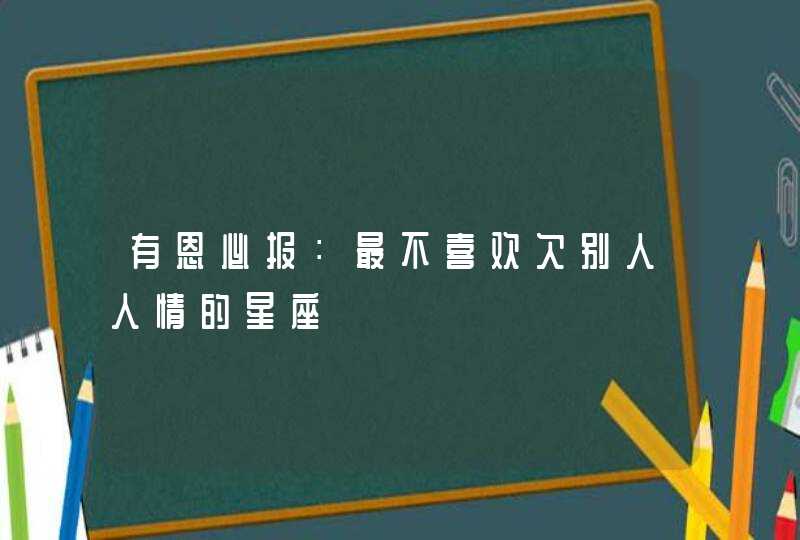 有恩必报:最不喜欢欠别人人情的星座 有恩必报:最不喜欢欠别人人情的星座