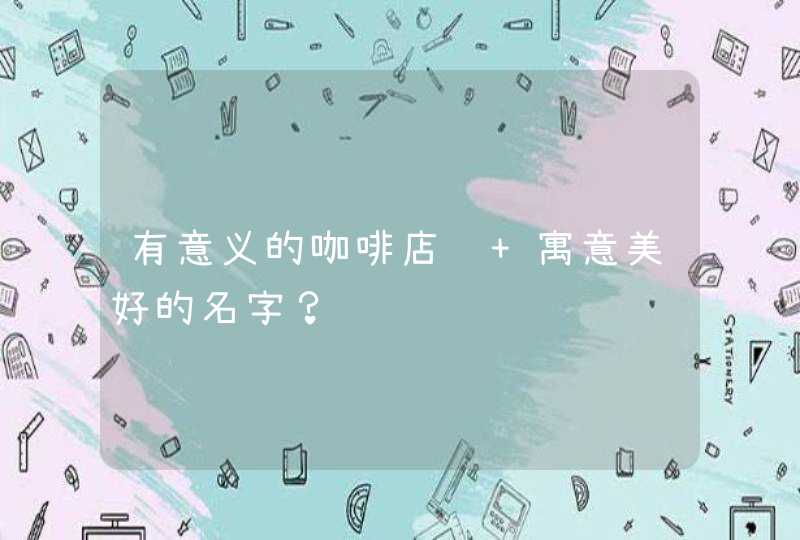 有意义的咖啡店铺 寓意美好的名字? 有意义的咖啡店铺 寓意美好的名字?