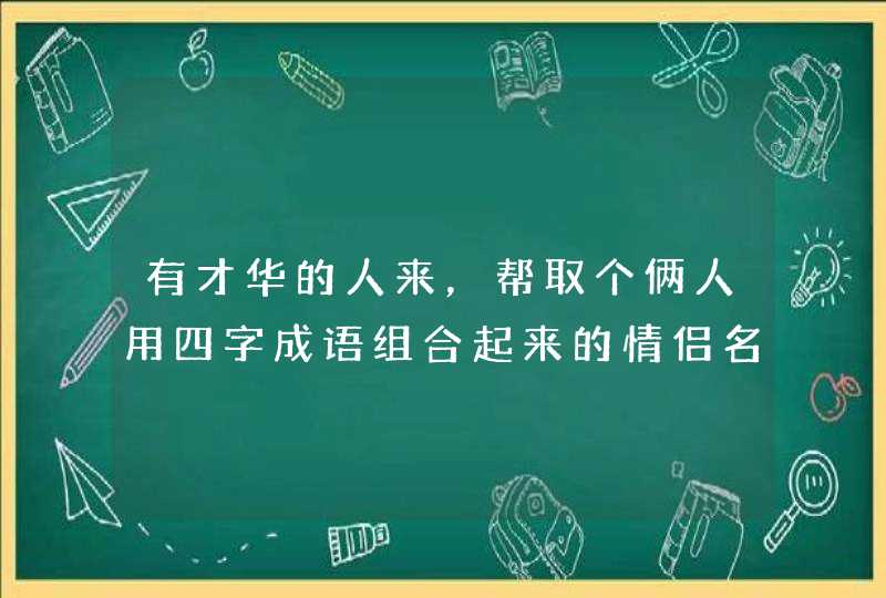 有才华的人来,帮取个俩人用四字成语组合起来的情侣名字! 有才华的人来,帮取个俩人用四字成语组合起来的情侣名字!
