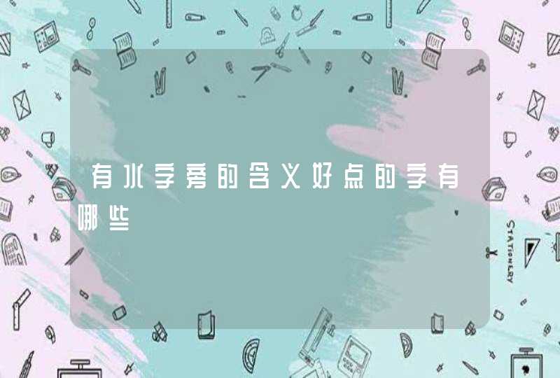 有水字旁的含义好点的字有哪些 有水字旁的含义好点的字有哪些