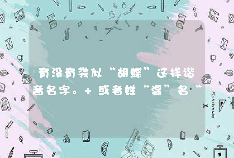 有没有类似“胡蝶”这样谐音名字。 或者姓“温”名“柔”这样的有意思的名字? 我姓胡。 应该是女孩 有没有类似“胡蝶”这样谐音名字。 或者姓“温”名“柔”这样的有意思的名字? 我姓胡。 应该是女孩