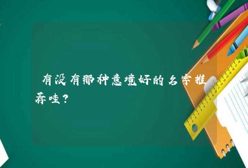 有没有那种意境好的名字推荐哇? 有没有那种意境好的名字推荐哇?