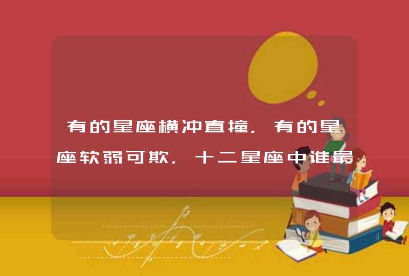 有的星座横冲直撞,有的星座软弱可欺,十二星座中谁最容易被欺负? 有的星座横冲直撞,有的星座软弱可欺,十二星座中谁最容易被欺负?