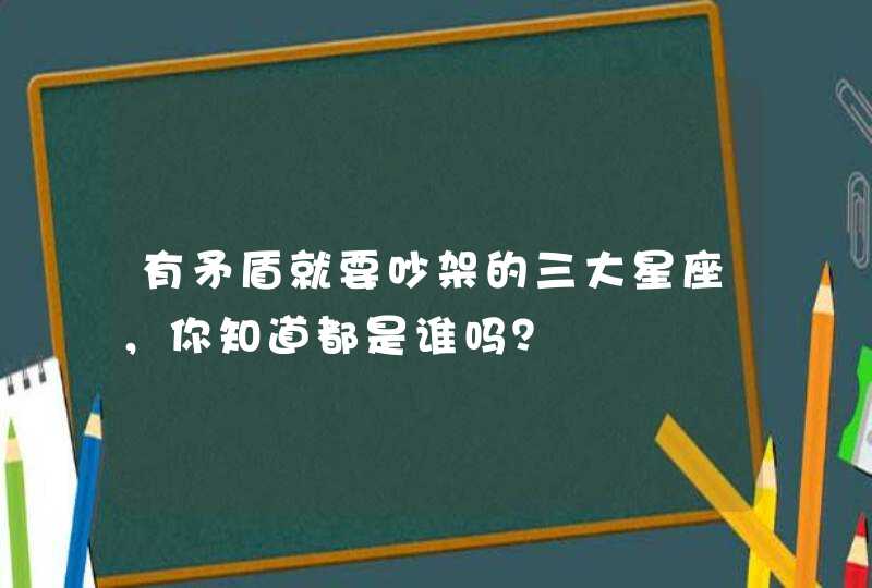 有矛盾就要吵架的三大星座,你知道都是谁吗? 有矛盾就要吵架的三大星座,你知道都是谁吗?