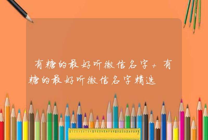 有糖的最好听微信名字 有糖的最好听微信名字精选 有糖的最好听微信名字 有糖的最好听微信名字精选