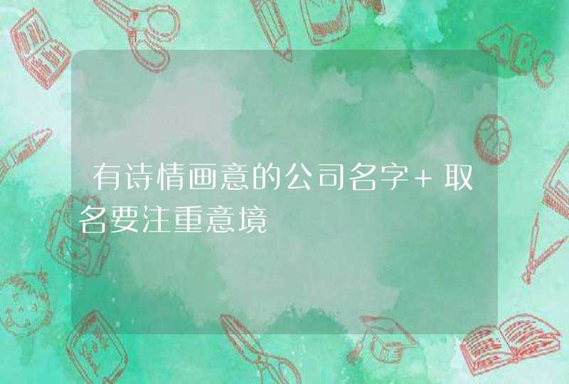 有诗情画意的公司名字 取名要注重意境 有诗情画意的公司名字 取名要注重意境