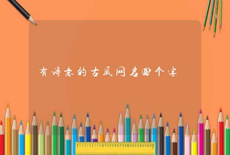 有诗意的古风网名四个字 有诗意的古风网名四个字