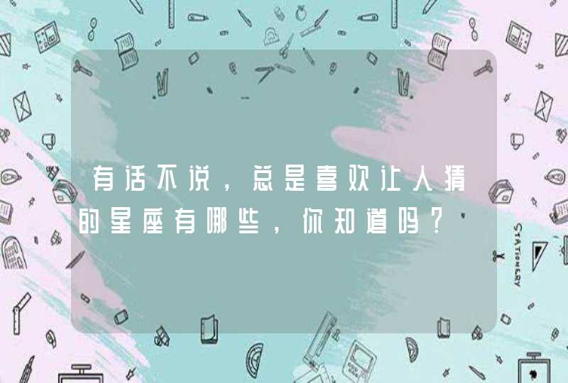 有话不说,总是喜欢让人猜的星座有哪些,你知道吗? 有话不说,总是喜欢让人猜的星座有哪些,你知道吗?
