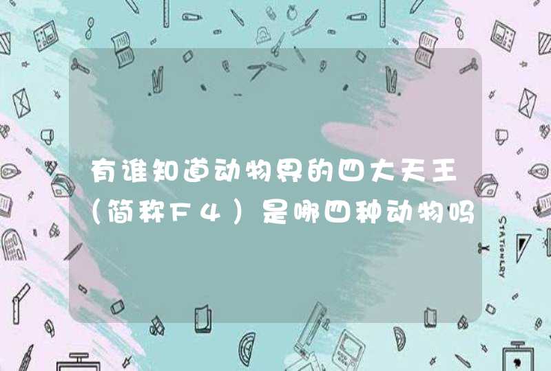有谁知道动物界的四大天王(简称F4)是哪四种动物吗??? 有谁知道动物界的四大天王(简称F4)是哪四种动物吗???