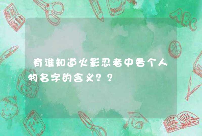 有谁知道火影忍者中各个人物名字的含义?? 有谁知道火影忍者中各个人物名字的含义??