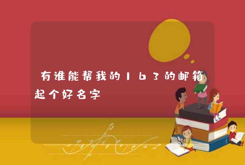 有谁能帮我的163的邮箱起个好名字 有谁能帮我的163的邮箱起个好名字