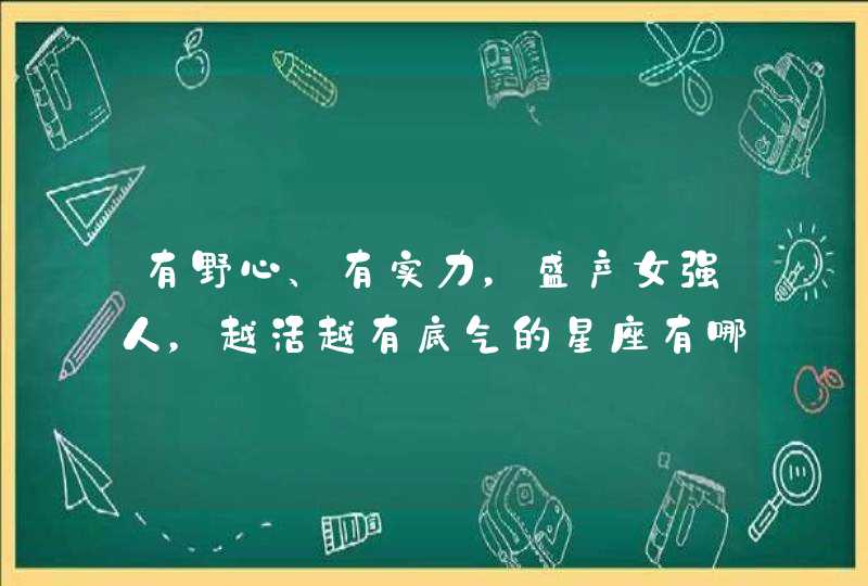 有野心、有实力,盛产女强人,越活越有底气的星座有哪些? 有野心、有实力,盛产女强人,越活越有底气的星座有哪些?