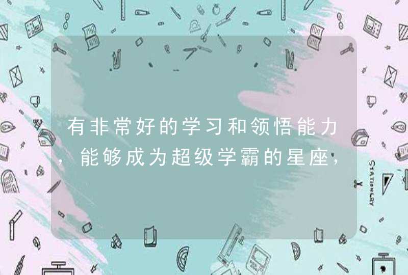 有非常好的学习和领悟能力,能够成为超级学霸的星座,有什么? 有非常好的学习和领悟能力,能够成为超级学霸的星座,有什么?