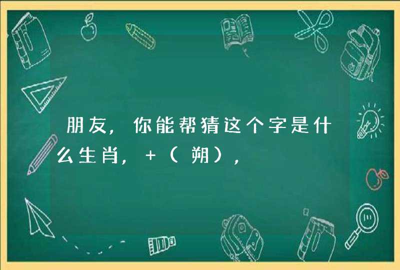 朋友,你能帮猜这个字是什么生肖, (朔), 朋友,你能帮猜这个字是什么生肖, (朔),