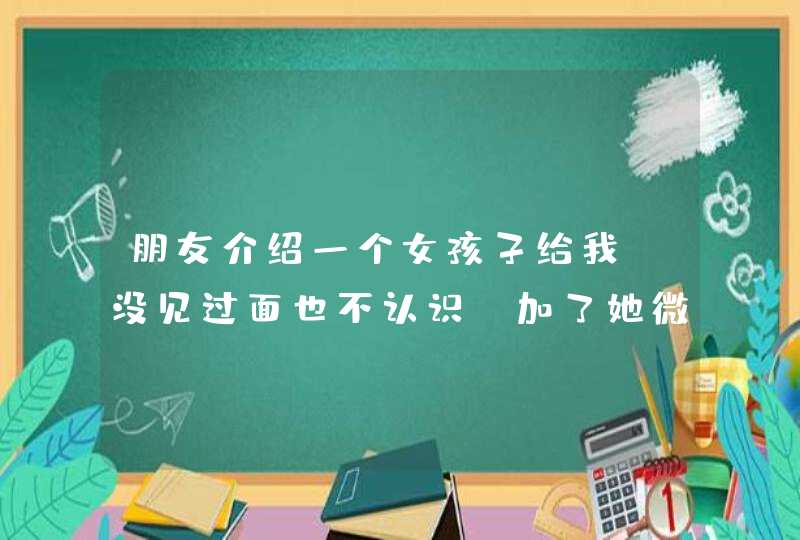 朋友介绍一个女孩子给我 没见过面也不认识 加了她微信哦 开头要聊些什么呢 朋友介绍一个女孩子给我 没见过面也不认识 加了她微信哦 开头要聊些什么呢
