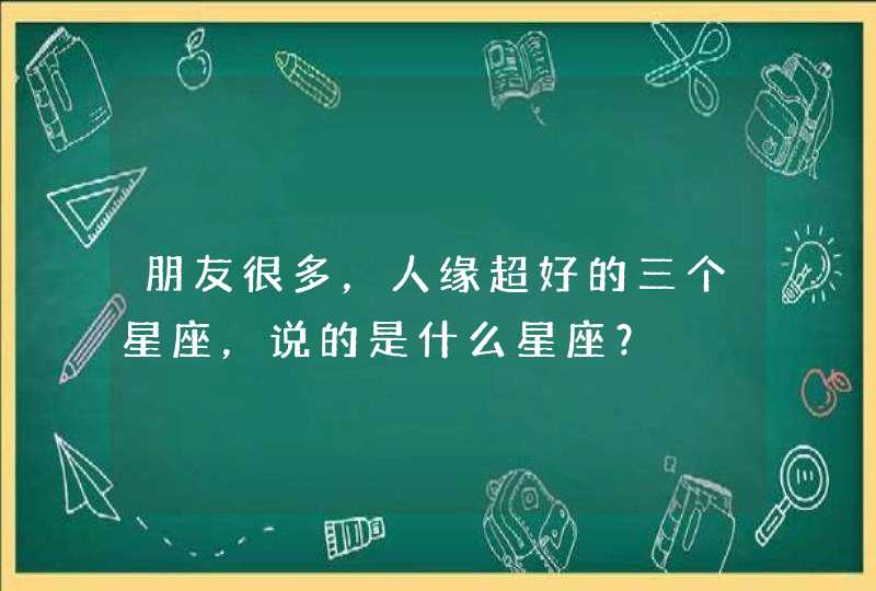 朋友很多,人缘超好的三个星座,说的是什么星座? 朋友很多,人缘超好的三个星座,说的是什么星座?
