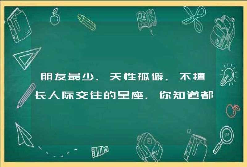 朋友最少,天性孤僻,不擅长人际交往的星座,你知道都有哪些吗? 朋友最少,天性孤僻,不擅长人际交往的星座,你知道都有哪些吗?