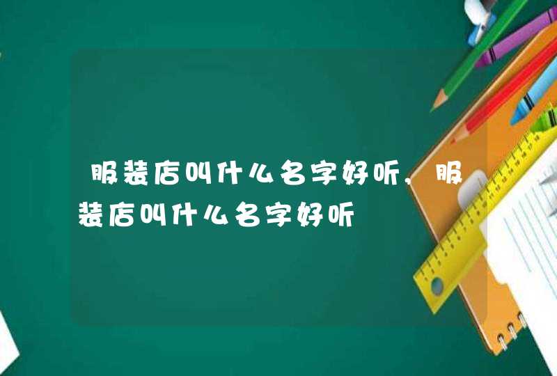 服装店叫什么名字好听,服装店叫什么名字好听 服装店叫什么名字好听,服装店叫什么名字好听