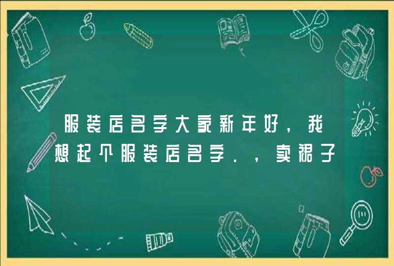 服装店名字大家新年好,我想起个服装店名字.,卖裙子的.最好能有个裙字或者带有韩版风味的.谢谢大家帮忙想一 服装店名字大家新年好,我想起个服装店名字.,卖裙子的.最好能有个裙字或者带有韩版风味的.谢谢大家帮忙想一