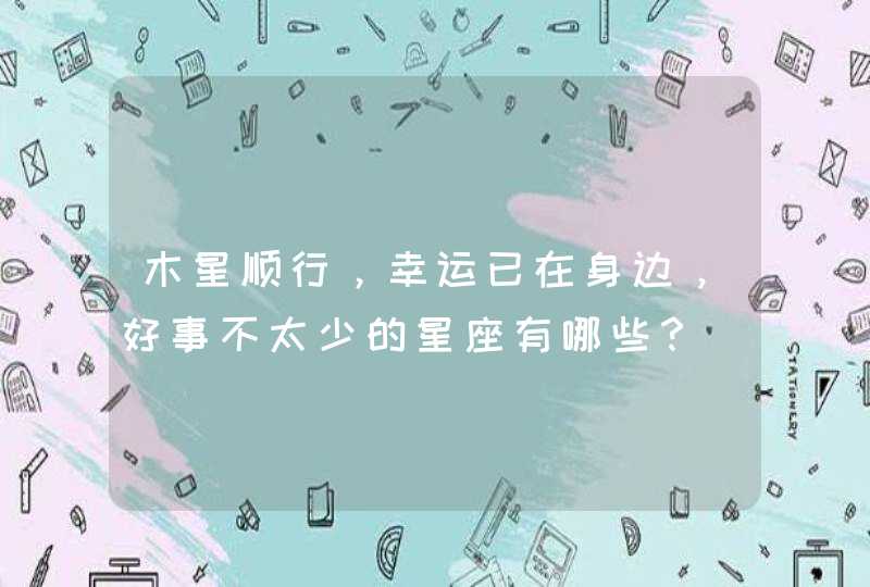 木星顺行,幸运已在身边,好事不太少的星座有哪些? 木星顺行,幸运已在身边,好事不太少的星座有哪些?