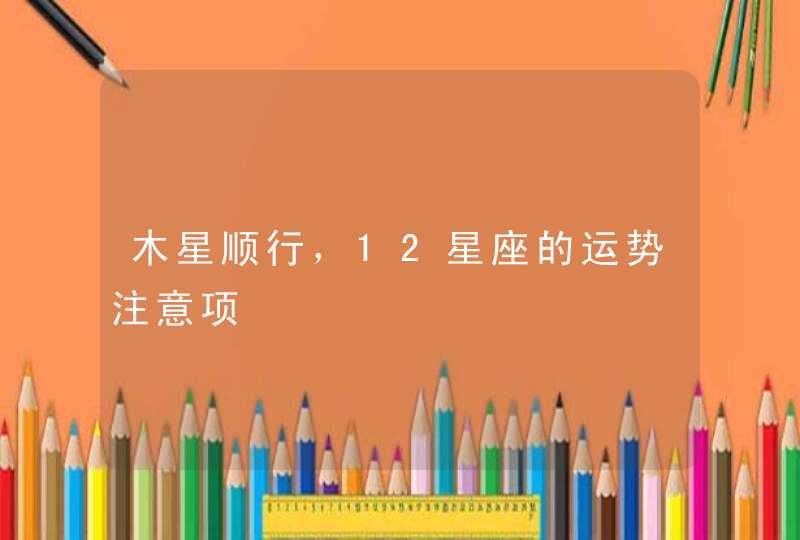 木星顺行,12星座的运势注意项 木星顺行,12星座的运势注意项