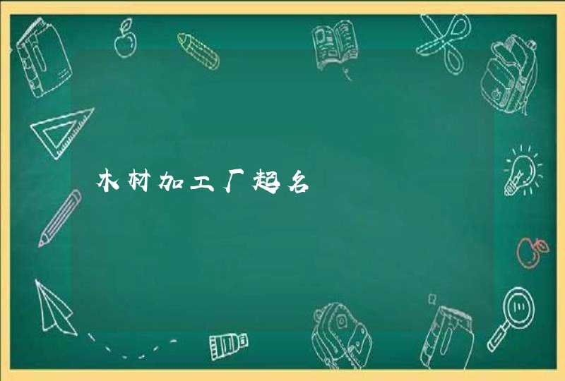木材加工厂起名 木材加工厂起名