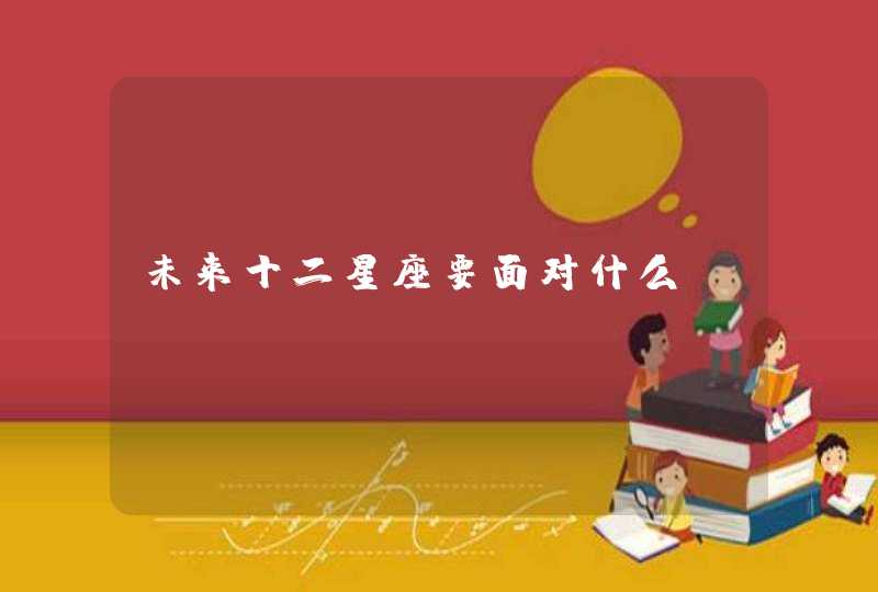 未来十二星座要面对什么 未来十二星座要面对什么