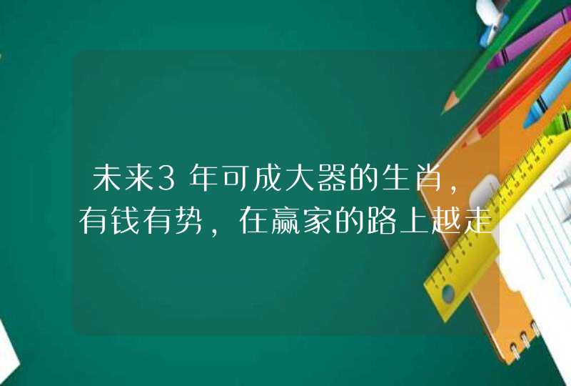 未来3年可成大器的生肖,有钱有势,在赢家的路上越走越远? 未来3年可成大器的生肖,有钱有势,在赢家的路上越走越远?